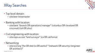 Copyright © 2021ADP, Inc.
XRay Searches
• Top-level domain:
• site:beer brewmaster
• Banking with location:
• site:bank “(branch OR operations) manager” (columbus OR cleveland OR
cincinnati) (oh OR ohio)
• Civil engineering with location:
• site:nsps.us.com “land surveyor” (ca OR california)
• Networking:
• site:isc2.org “(he OR she) (is OR works)” “(network OR security) (engineer
OR architect)”
 