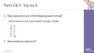 Copyright © 2021ADP, Inc.
Parts 2 & 3 - You try it
2. How many errors are in the following search string?
(Intitle: resume or inrul :resume "project* manager - job-jobs
A) 0
B) 3
C) 5
D) 7
E) 10
3. How would you improve it?
 