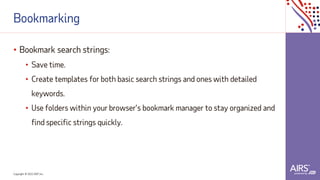 Copyright © 2021ADP, Inc.
Bookmarking
• Bookmark search strings:
• Save time.
• Create templates for both basic search strings and ones with detailed
keywords.
• Use folders within your browser’s bookmark manager to stay organized and
find specific strings quickly.
 