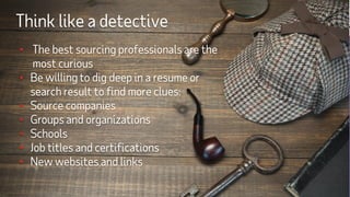 Copyright © 2021ADP, Inc.
• The best sourcing professionals are the
most curious
• Be willing to dig deep in a resume or
search result to find more clues:
• Source companies
• Groups and organizations
• Schools
• Job titles and certifications
• New websites and links
Think like a detective
 