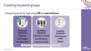 Copyright © 2021ADP, Inc.
Creating keyword groups
• Group keywords by type using OR and parentheses.
Document
keywords
Resumes
Staff pages
Attendee lists
Candidate
keywords
Job titles or levels
Certifications
Industry words
Location
keywords
Cities & area
codes
States
 