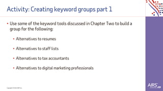 Copyright © 2021ADP, Inc.
Activity: Creating keyword groups part 1
• Use some of the keyword tools discussed in Chapter Two to build a
group for the following:
• Alternatives to resumes
• Alternatives to staff lists
• Alternatives to tax accountants
• Alternatives to digital marketing professionals
 