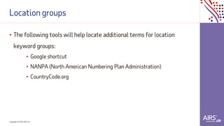 Copyright © 2021ADP, Inc.
Location groups
• The following tools will help locate additional terms for location
keyword groups:
• Google shortcut
• NANPA (North American Numbering Plan Administration)
• CountryCode.org
 