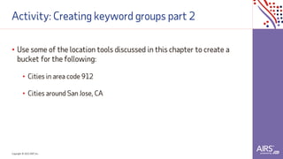 Copyright © 2021ADP, Inc.
Activity: Creating keyword groups part 2
• Use some of the location tools discussed in this chapter to create a
bucket for the following:
• Cities in area code 912
• Cities around San Jose, CA
 
