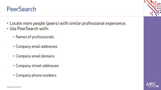 Copyright © 2021ADP, Inc.
PeerSearch
• Locate more people (peers) with similar professional experience.
• Use PeerSearch with:
• Names of professionals
• Company email addresses
• Company email domains
• Company street addresses
• Company phone numbers
 