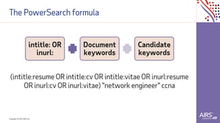 Copyright © 2021ADP, Inc.
The PowerSearch formula
(intitle:resume OR intitle:cv OR intitle:vitae OR inurl:resume
OR inurl:cv OR inurl:vitae) "network engineer" ccna
intitle: OR
inurl:
Document
keywords
Candidate
keywords
 