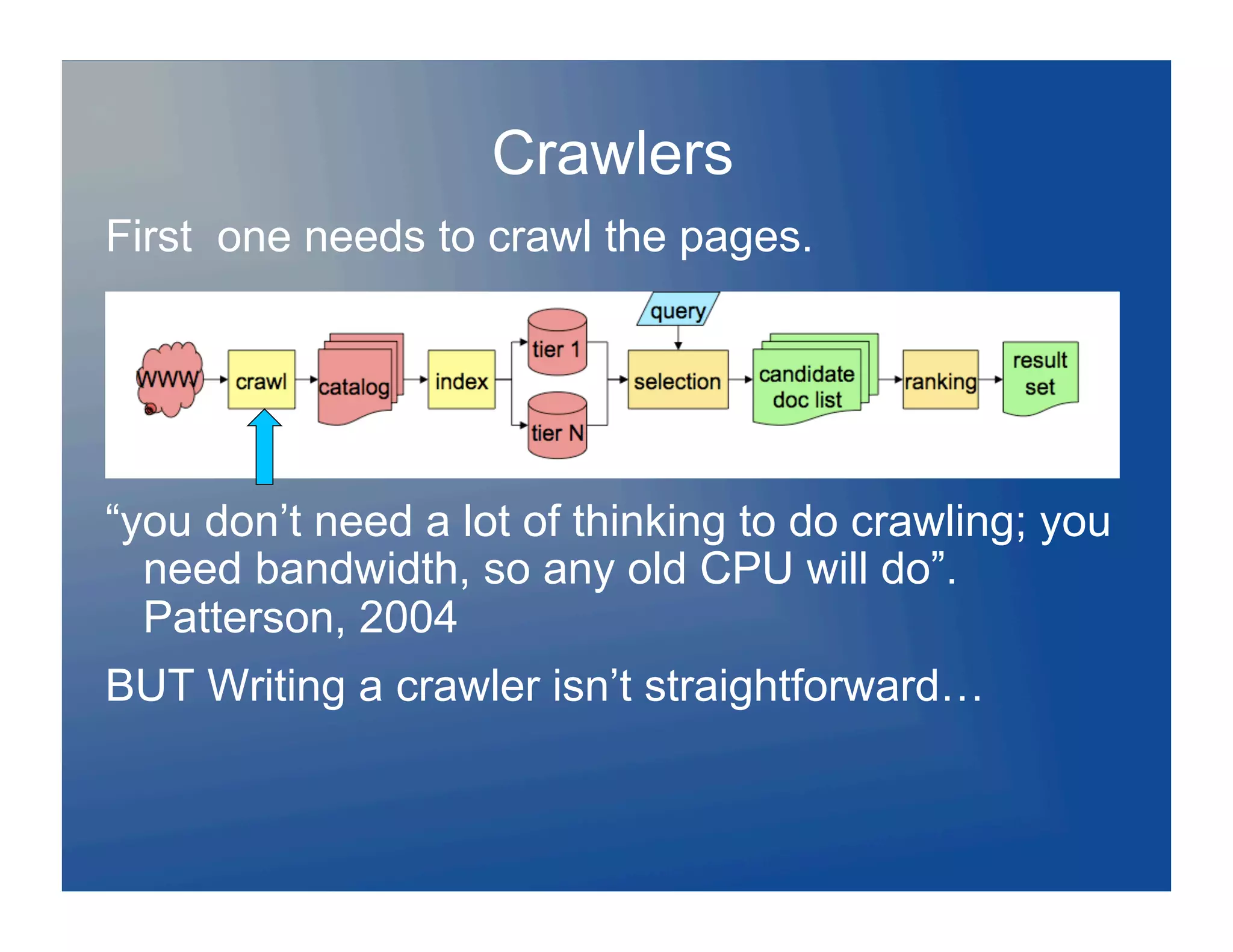 Crawlers
First one needs to crawl the pages.




“you don’t need a lot of thinking to do crawling; you
  need bandwidth, so any old CPU will do”.
  Patterson, 2004
BUT Writing a crawler isn’t straightforward…
 