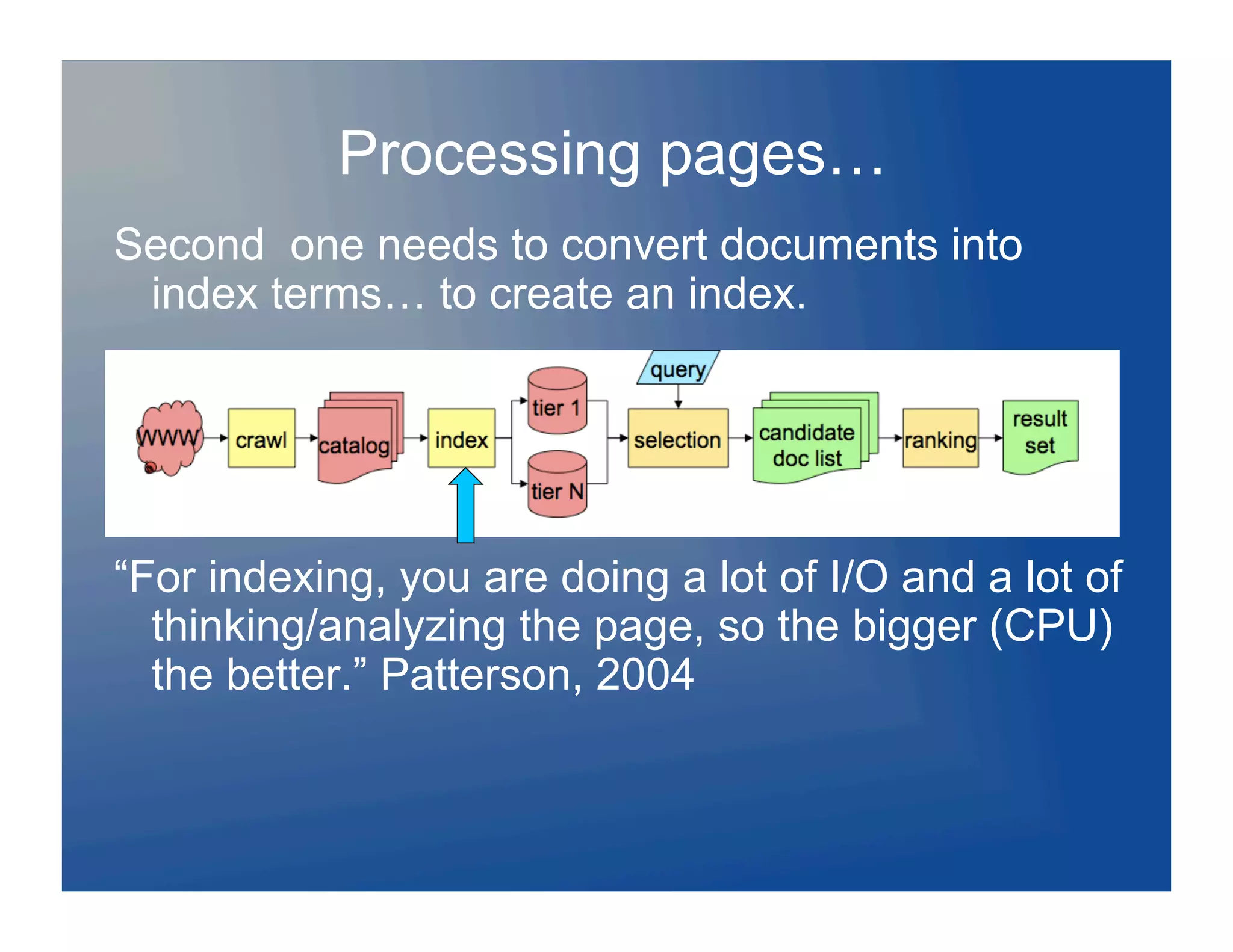 Processing pages…
Second one needs to convert documents into
 index terms… to create an index.




“For indexing, you are doing a lot of I/O and a lot of
  thinking/analyzing the page, so the bigger (CPU)
  the better.” Patterson, 2004
 