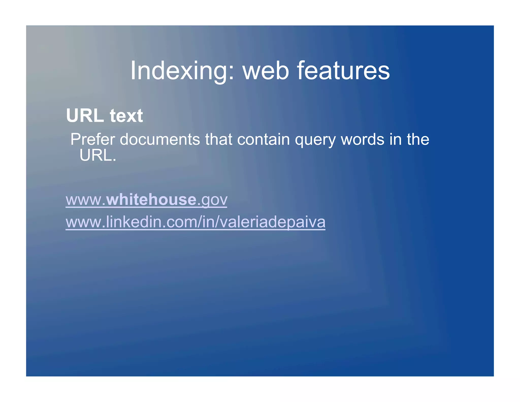 Indexing: web features
URL text
Prefer documents that contain query words in the
 URL.

www.whitehouse.gov
www.linkedin.com/in/valeriadepaiva
 