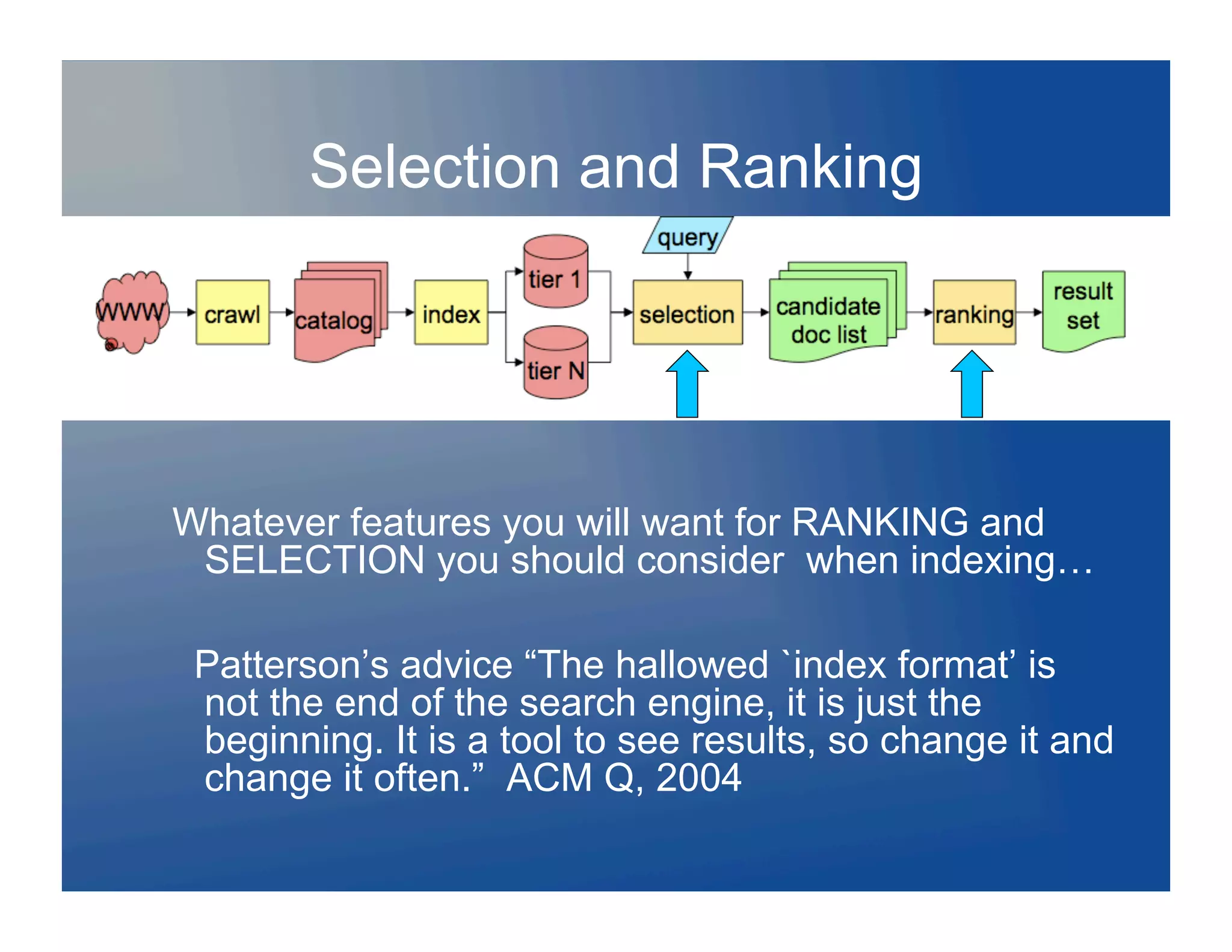 Selection and Ranking




Whatever features you will want for RANKING and
 SELECTION you should consider when indexing…

 Patterson’s advice “The hallowed `index format’ is
 not the end of the search engine, it is just the
 beginning. It is a tool to see results, so change it and
 change it often.” ACM Q, 2004
 