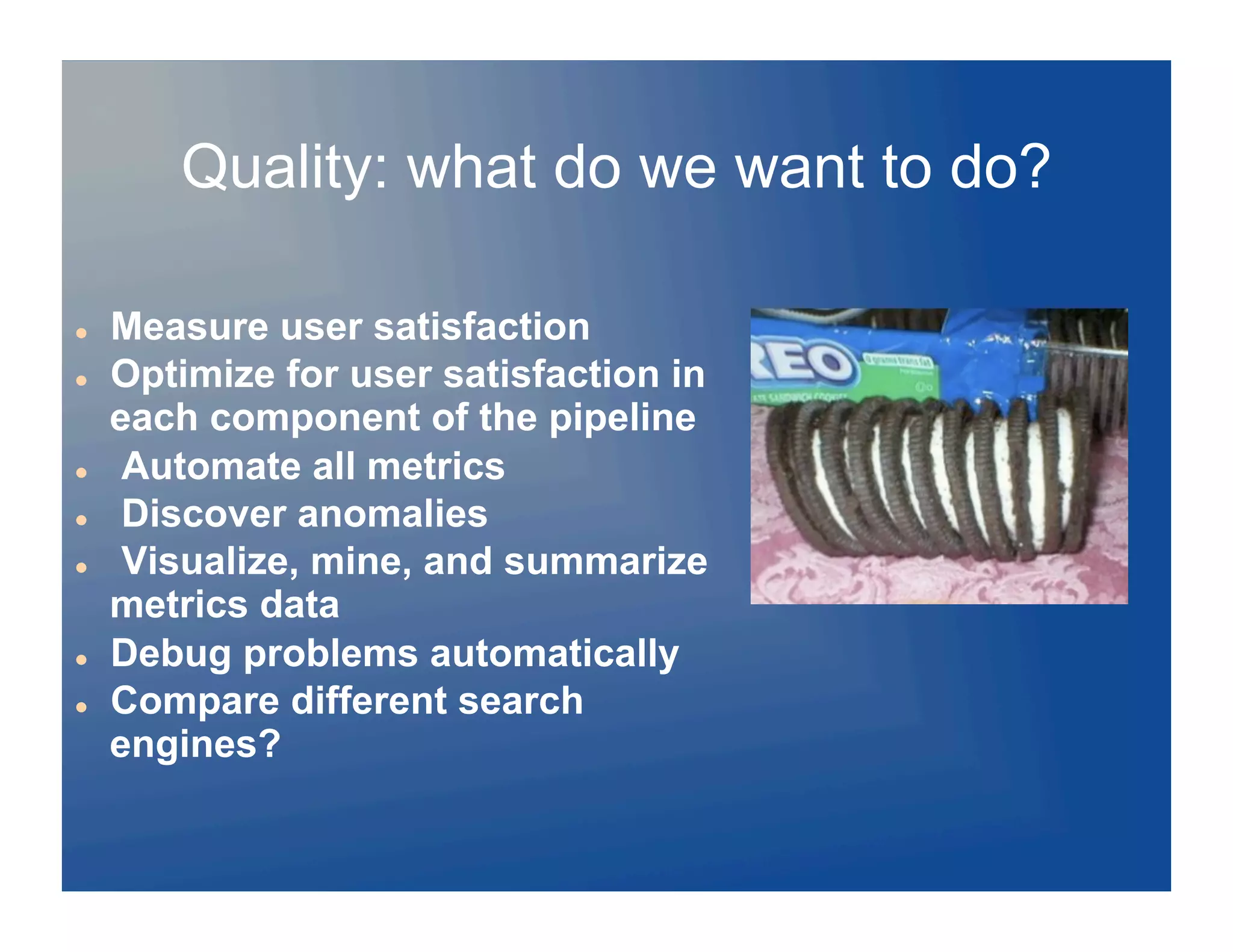 Quality: what do we want to do?

    Measure user satisfaction
    Optimize for user satisfaction in
     each component of the pipeline
     Automate all metrics
     Discover anomalies
     Visualize, mine, and summarize
     metrics data
    Debug problems automatically
    Compare different search
     engines?
 