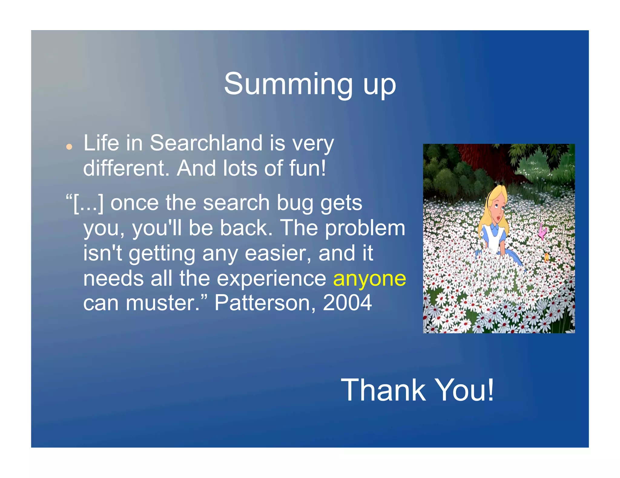 Summing up
    Life in Searchland is very
     different. And lots of fun!
“[...] once the search bug gets
   you, you'll be back. The problem
   isn't getting any easier, and it
   needs all the experience anyone
   can muster.” Patterson, 2004



                                   Thank You!
 