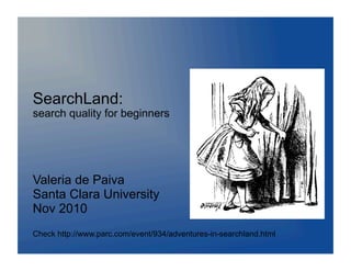 SearchLand:
search quality for beginners




Valeria de Paiva
Santa Clara University
Nov 2010
Check http://www.parc.com/event/934/adventures-in-searchland.html
 