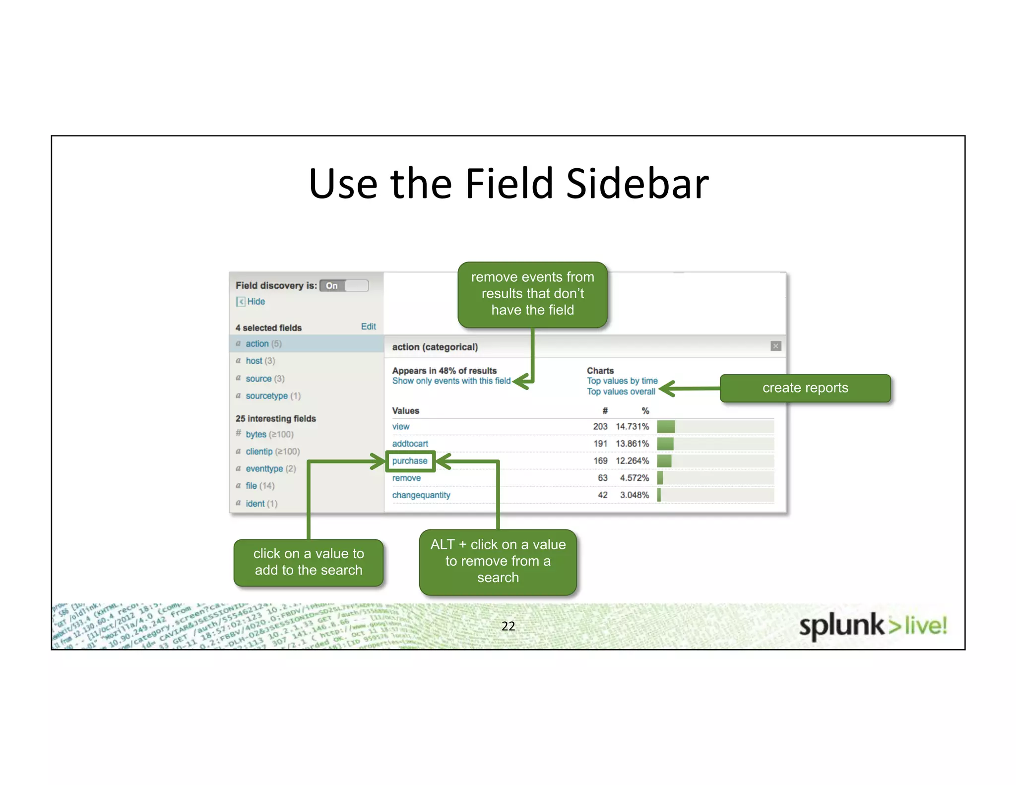 22	
  
remove events from
results that don’t
have the field
create reports
click on a value to
add to the search
ALT + click on a value
to remove from a
search
Use	
  the	
  Field	
  Sidebar	
  
 
