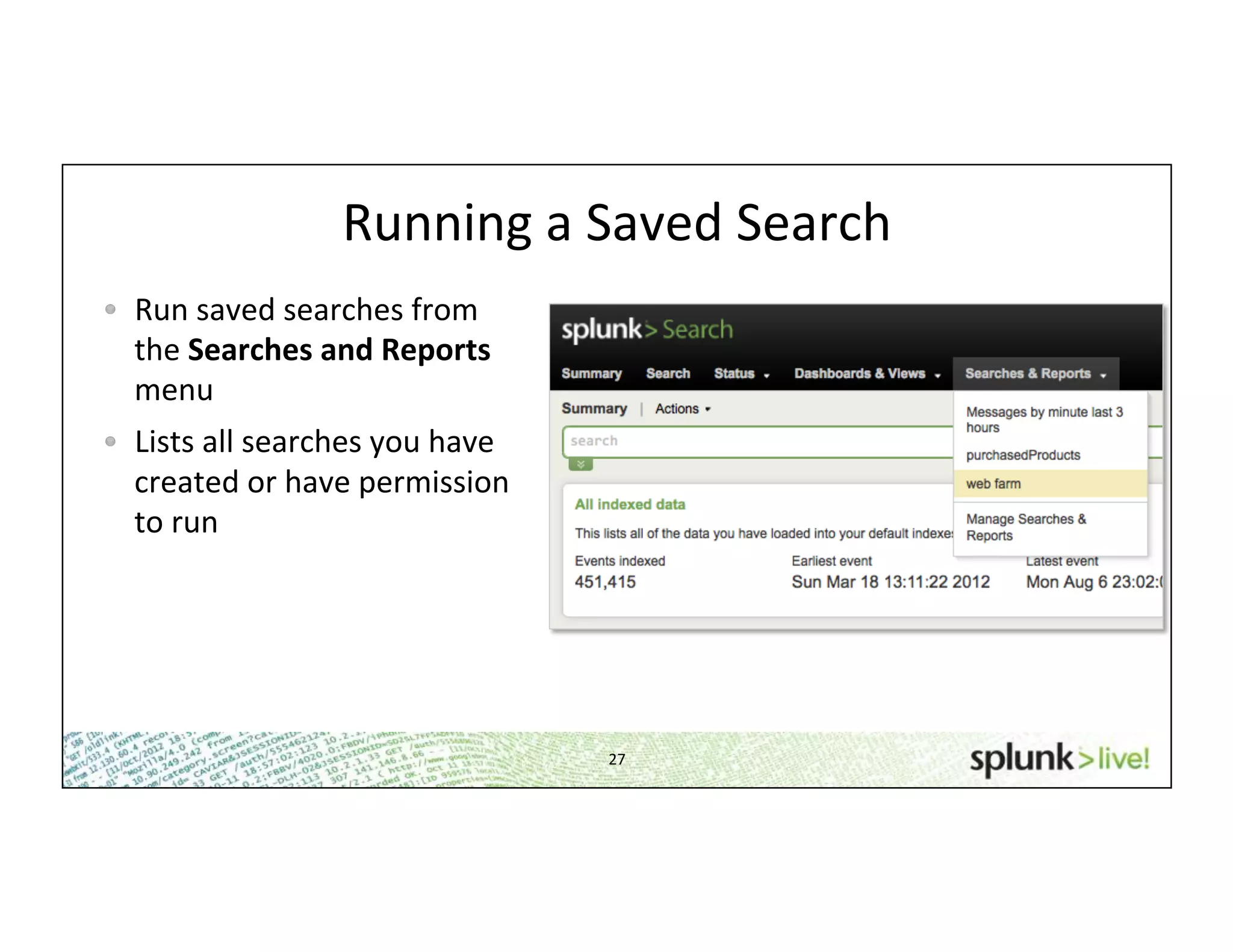 27	
  
Running	
  a	
  Saved	
  Search	
  
!   Run	
  saved	
  searches	
  from	
  
the	
  Searches	
  and	
  Reports	
  
menu	
  
!   Lists	
  all	
  searches	
  you	
  have	
  
created	
  or	
  have	
  permission	
  
to	
  run	
  
 