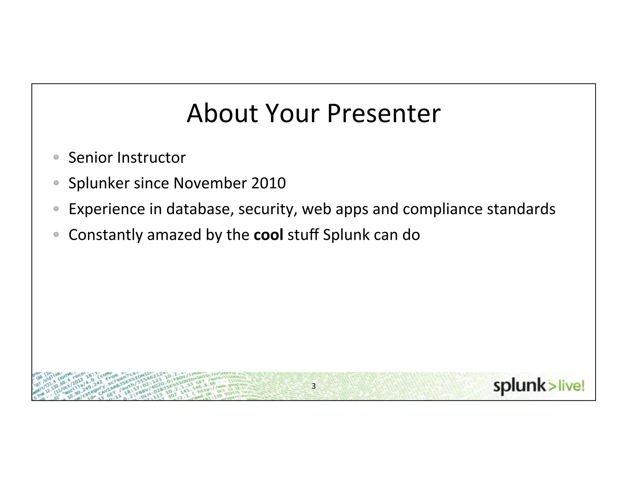 About	
  Your	
  Presenter	
  
!   Senior	
  Instructor	
  
! Splunker	
  since	
  November	
  2010	
  
!   Experience	
  in	
  database,	
  security,	
  web	
  apps	
  and	
  compliance	
  standards	
  
!   Constantly	
  amazed	
  by	
  the	
  cool	
  stuﬀ	
  Splunk	
  can	
  do	
  
3	
  
 