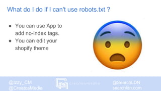 @SearchLDN
searchldn.com
@Izzy_CM
@CreatosMedia
What do I do if I can't use robots.txt ?
● You can use App to
add no-index tags.
● You can edit your
shopify theme
 