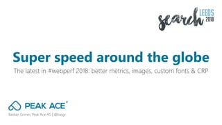 Bastian Grimm, Peak Ace AG | @basgr
The latest in #webperf 2018: better metrics, images, custom fonts & CRP
Super speed around the globe
 