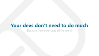 Because the server does all the work!
Your devs don‘t need to do much
 