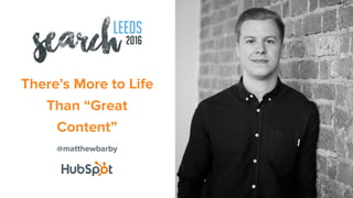 @matthewbarby
There’s More to Life
Than “Great
Content”
 