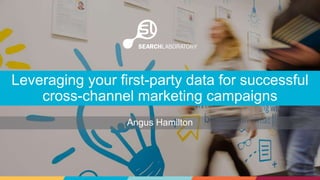 Angus Hamilton
Leveraging your first-party data for successful
cross-channel marketing campaigns
 