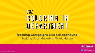 @jillquick© THE COLORING IN DEPARTMENT 2018
Jill Quick
@jillquick
Tracking Campaigns Like a Bloodhound!
Making Your Marketing Work Harder
© THE COLORING IN DEPARTMENT 2018
 