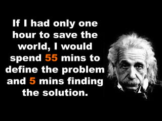 If I had only one
hour to save the
world, I would
spend 55 mins to
define the problem
and 5 mins finding
the solution.
 