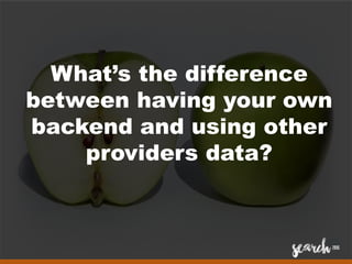 What’s the difference
between having your own
backend and using other
providers data?
 