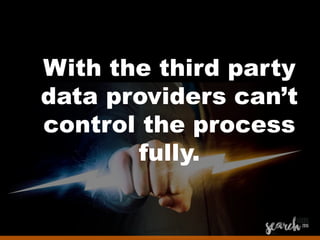 With the third party
data providers can’t
control the process
fully.
 