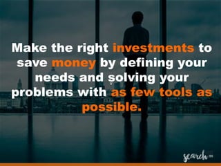 v
Make the right investments to
save money by defining your
needs and solving your
problems with as few tools as
possible.
 