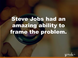 Steve Jobs had an
amazing ability to
frame the problem.
 
