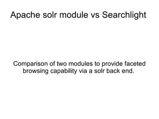 Apache solr module vs Searchlight  Comparison of two modules to provide faceted browsing capability via a solr back end.  