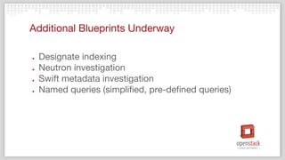 Additional Blueprints Underway
● Designate indexing
● Neutron investigation
● Swift metadata investigation
● Named queries (simplified, pre-defined queries)
 