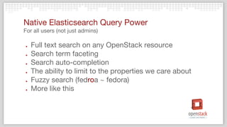 ● Full text search on any OpenStack resource
● Search term faceting
● Search auto-completion
● The ability to limit to the properties we care about
● Fuzzy search (fedroa ~ fedora)
● More like this
Native Elasticsearch Query Power
For all users (not just admins)
 