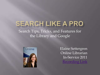 Search Like a Pro Search Tips, Tricks, and Features for the Library and Google Elaine Settergren Online Librarian In-Service 2011 Recording Link 