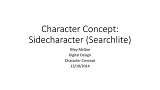 Character Concept: 
Sidecharacter (Searchlite) 
Riley McGee 
Digital Design 
Character Concept 
12/10/2014 
 