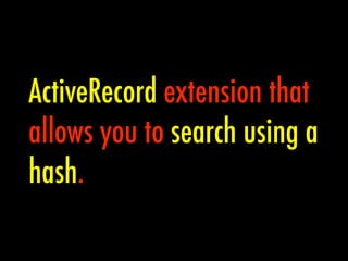ActiveRecord extension that
allows you to search using a
hash.
 