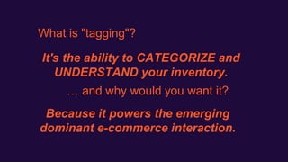What is "tagging"?
… and why would you want it?
It's the ability to CATEGORIZE and
UNDERSTAND your inventory.
Because it powers the emerging
dominant e-commerce interaction.
 