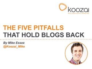 By Mike Essex
@Koozai_Mike
THE FIVE PITFALLS
THAT HOLD BLOGS BACK
 
