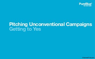 Pitching Unconventional Campaigns
Getting to Yes
@JamesFinlayson
 