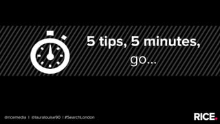 5 tips, 5 minutes,
go...
@ricemedia | @lauralouise90 | #SearchLondon
 