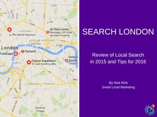 SEARCH LONDON
Review of Local Search
in 2015 and Tips for 2016
By Nick Rink
Smart Local Marketing
 