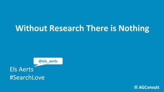 Without Research There is Nothing
Els Aerts
#SearchLove
@els_aerts
 