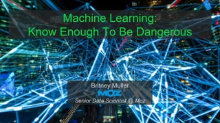 Machine Learning:
Know Enough To Be Dangerous
Britney Muller
Senior Data Scientist @ Moz
 