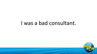 I	
  was	
  a	
  bad	
  consultant.	
  
 