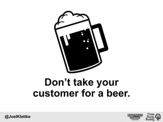 Don’t take your
customer for a beer.
@JoelKlettke
 