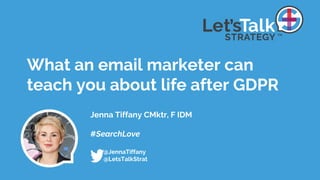 Jenna Tiffany CMktr, F IDM
#SearchLove
@JennaTiffany
@LetsTalkStrat
What an email marketer can
teach you about life after GDPR
 