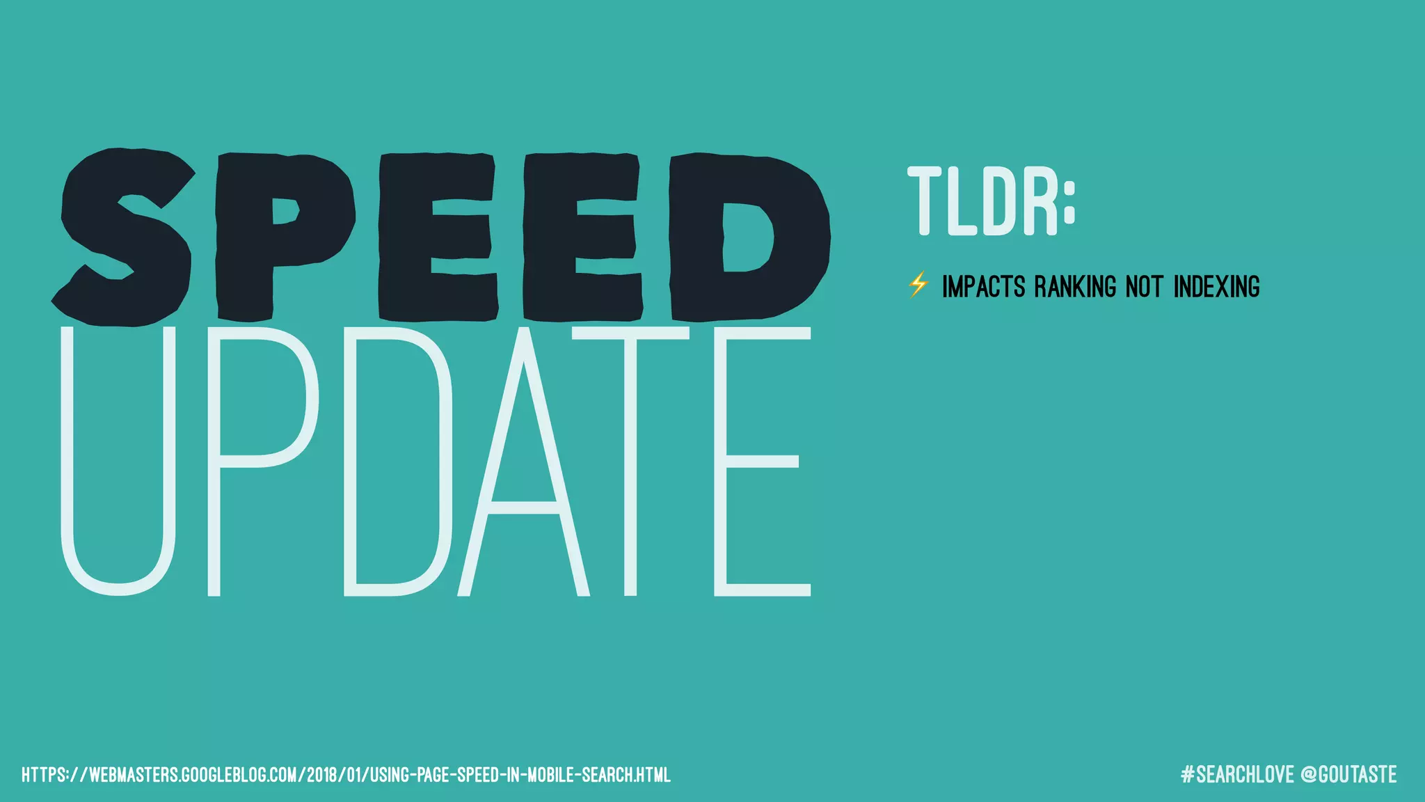 #searchLove @goutaste
SPEED
UPDATEhttps://webmasters.googleblog.com/2018/01/using-page-speed-in-mobile-search.html
⚡ Impacts RANKING not indexing
⚡ Hurts SLOW pages
⚡ No BOOST to fast pages
⚡ Small number of queries impacted
⚡ The page that is judged is the page
a user will see in mobile SERPs
TLDR;
 