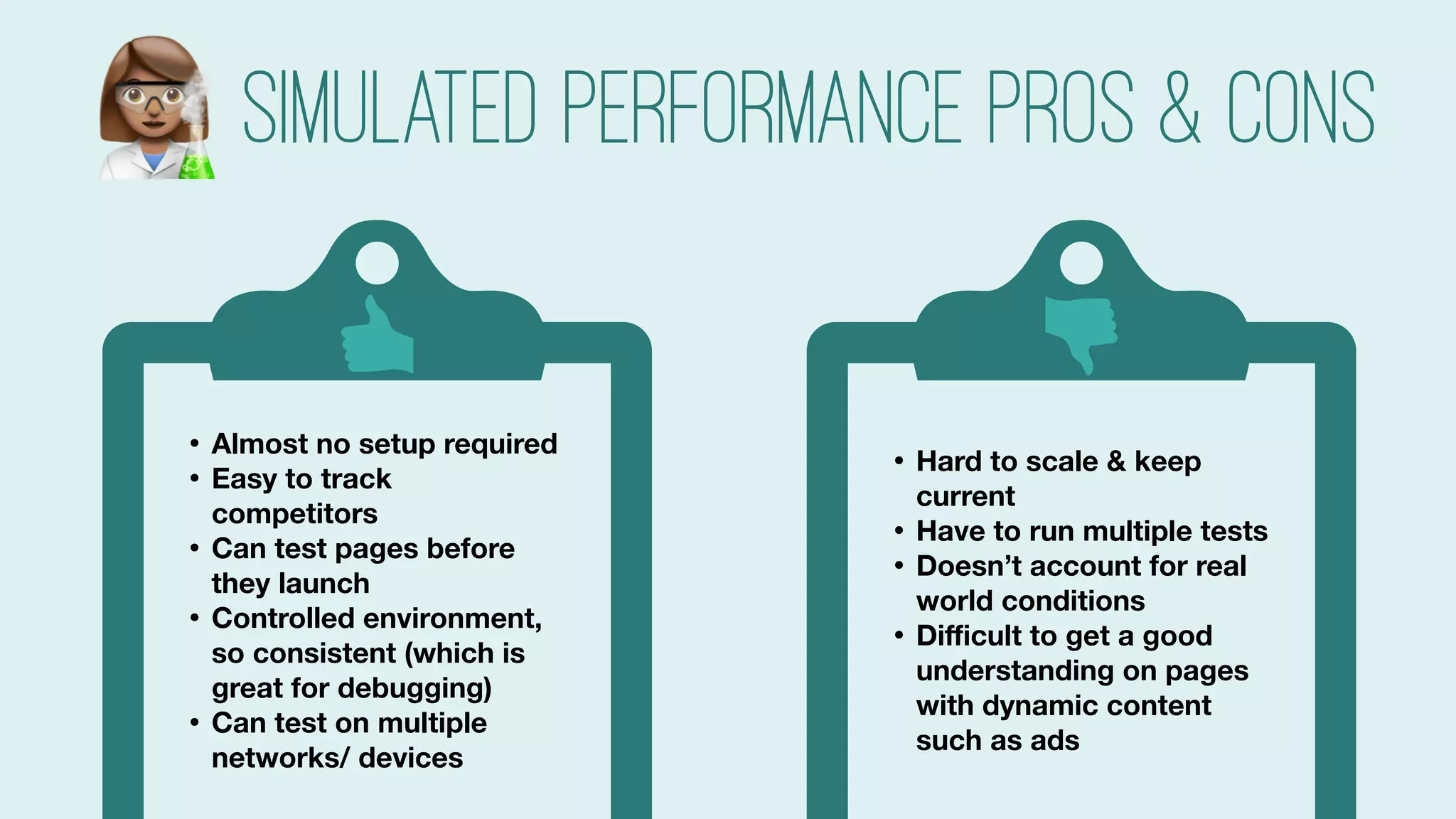 #searchlove @goutaste
• Hard to scale & keep
current
• Have to run multiple tests
• Doesn’t account for real
world conditions
• Diﬃcult to get a good
understanding on pages
with dynamic content
such as ads
• Almost no setup required
• Easy to track
competitors
• Can test pages before
they launch
• Controlled environment,
so consistent (which is
great for debugging)
• Can test on multiple
networks/ devices
Simulated Performance pros & cons#
 