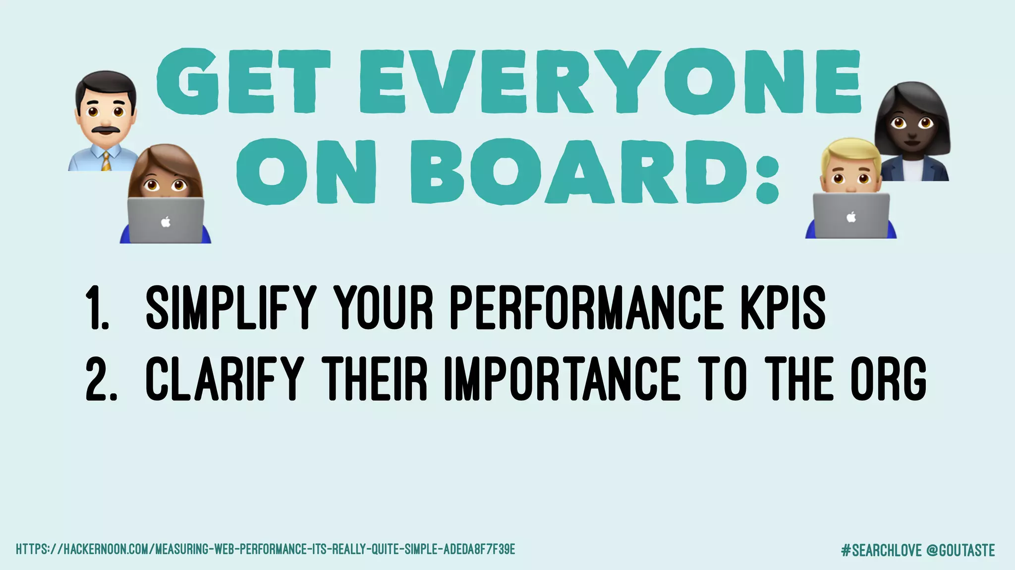 #searchlove @goutaste
1. Simplify your Performance KPIs
2. Clarify Their Importance to the org
https://hackernoon.com/measuring-web-performance-its-really-quite-simple-adeda8f7f39e
GET EVERYONE
ON BOARD:$ %
&'
 